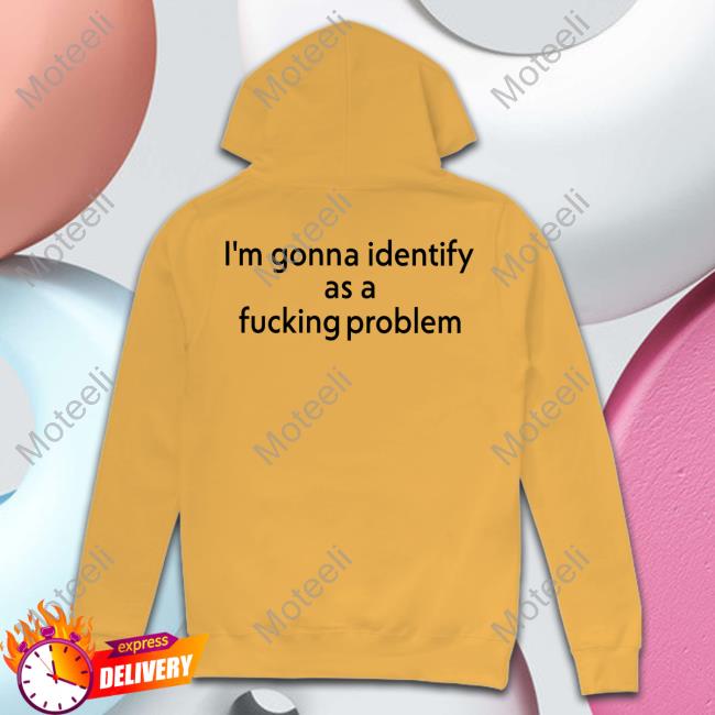 I'm Gonna Identify As A Fucking Problem Unisex Sweatshirt