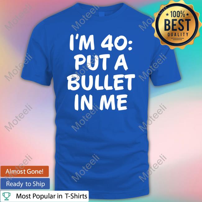 I'm 40 Put A Bullet In Me Shirts