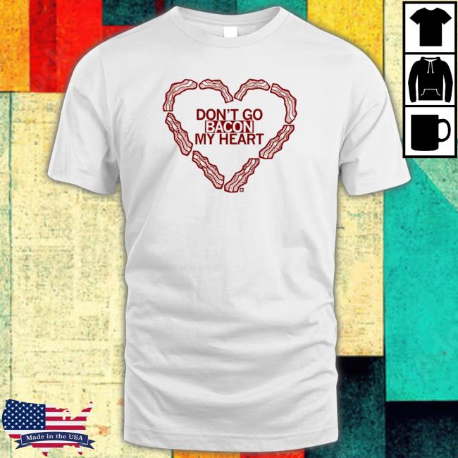 Don’T Go Bacon My Heart Shirts