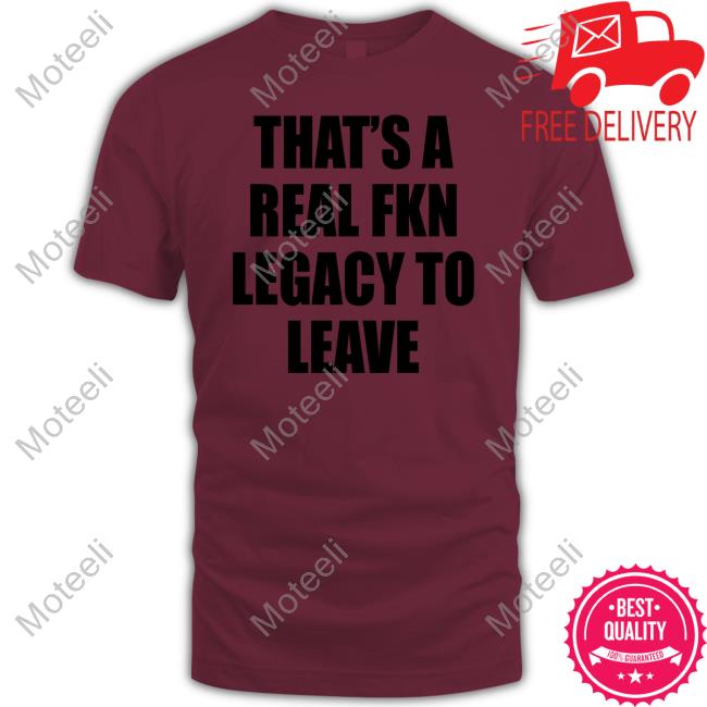 That's A Real Fkn Legacy To Leave Shirts